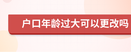 户口年龄过大可以更改吗