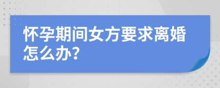 怀孕期间女方要求离婚怎么办？