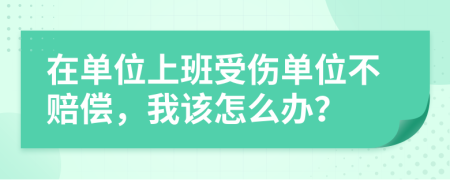 在单位上班受伤单位不赔偿，我该怎么办？