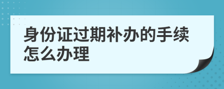 身份证过期补办的手续怎么办理