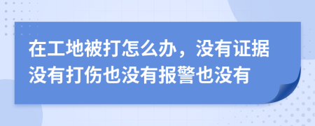 在工地被打怎么办，没有证据没有打伤也没有报警也没有