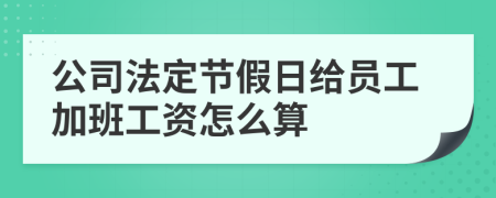 公司法定节假日给员工加班工资怎么算