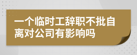 一个临时工辞职不批自离对公司有影响吗