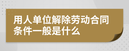 用人单位解除劳动合同条件一般是什么