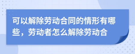 可以解除劳动合同的情形有哪些，劳动者怎么解除劳动合