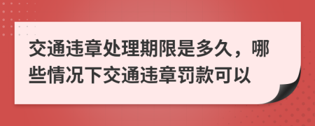 交通违章处理期限是多久，哪些情况下交通违章罚款可以