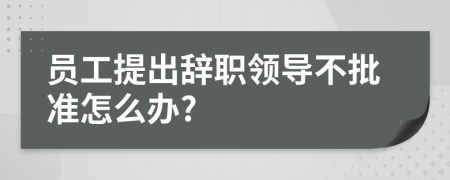 员工提出辞职领导不批准怎么办?