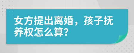 女方提出离婚，孩子抚养权怎么算？