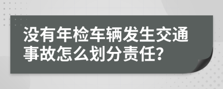 没有年检车辆发生交通事故怎么划分责任？