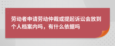 劳动者申请劳动仲裁或提起诉讼会放到个人档案内吗，有什么依据吗