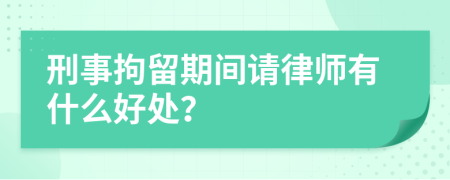 刑事拘留期间请律师有什么好处？