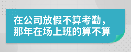 在公司放假不算考勤，那年在场上班的算不算