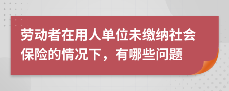 劳动者在用人单位未缴纳社会保险的情况下，有哪些问题