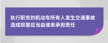 执行职务的机动车所有人发生交通事故造成损害应当由谁来承担责任