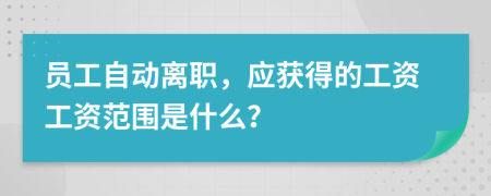 员工自动离职，应获得的工资工资范围是什么？