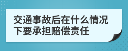 交通事故后在什么情况下要承担赔偿责任