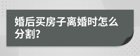 婚后买房子离婚时怎么分割？