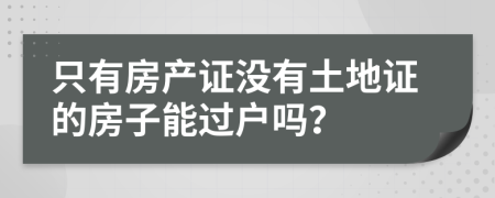 只有房产证没有土地证的房子能过户吗？