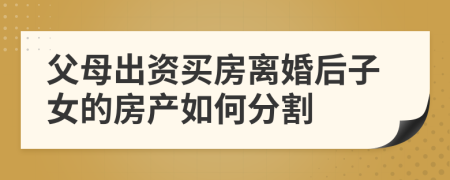 父母出资买房离婚后子女的房产如何分割