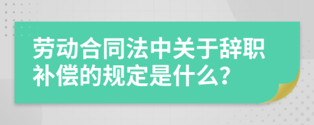 劳动合同法中关于辞职补偿的规定是什么？