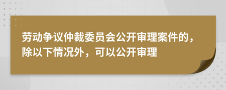 劳动争议仲裁委员会公开审理案件的，除以下情况外，可以公开审理