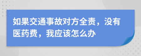 如果交通事故对方全责，没有医药费，我应该怎么办