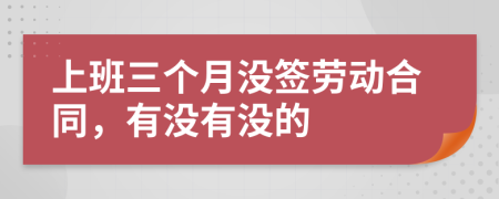 上班三个月没签劳动合同，有没有没的