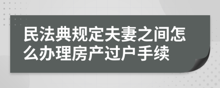 民法典规定夫妻之间怎么办理房产过户手续