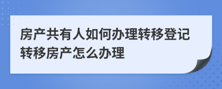 房产共有人如何办理转移登记转移房产怎么办理