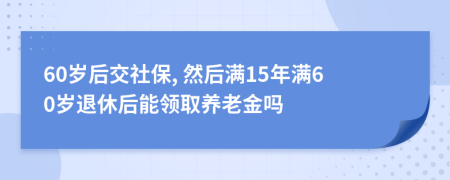 60岁后交社保, 然后满15年满60岁退休后能领取养老金吗