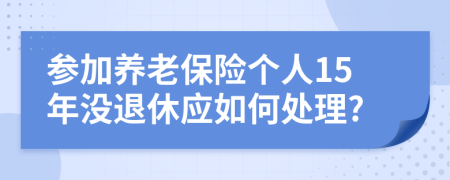 参加养老保险个人15年没退休应如何处理?