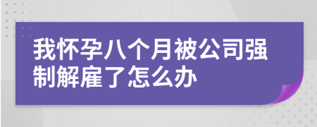 我怀孕八个月被公司强制解雇了怎么办