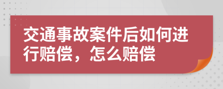 交通事故案件后如何进行赔偿，怎么赔偿