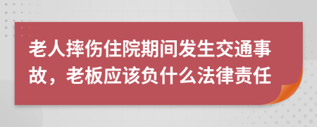 老人摔伤住院期间发生交通事故，老板应该负什么法律责任