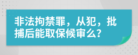 非法拘禁罪，从犯，批捕后能取保候审么？