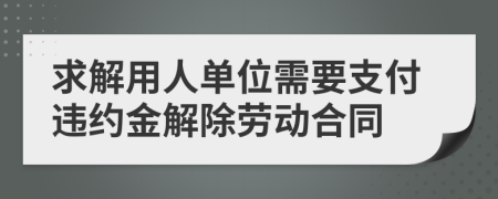 求解用人单位需要支付违约金解除劳动合同