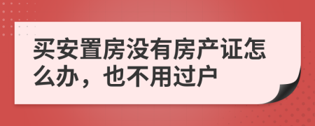 买安置房没有房产证怎么办，也不用过户