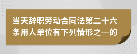 当天辞职劳动合同法第二十六条用人单位有下列情形之一的