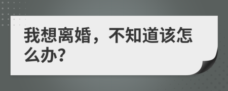 我想离婚，不知道该怎么办？