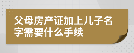 父母房产证加上儿子名字需要什么手续