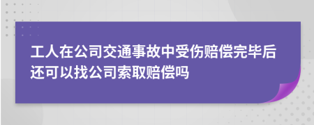 工人在公司交通事故中受伤赔偿完毕后还可以找公司索取赔偿吗