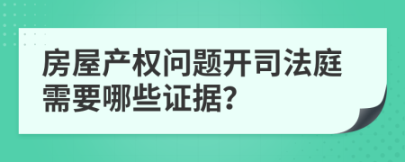 房屋产权问题开司法庭需要哪些证据？