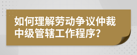 如何理解劳动争议仲裁中级管辖工作程序？