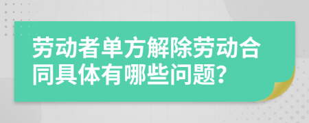 劳动者单方解除劳动合同具体有哪些问题？