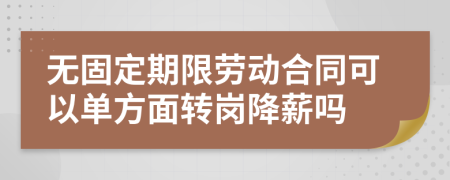 无固定期限劳动合同可以单方面转岗降薪吗