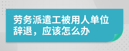 劳务派遣工被用人单位辞退，应该怎么办