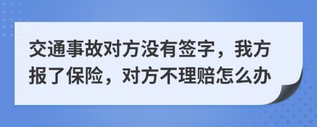 交通事故对方没有签字，我方报了保险，对方不理赔怎么办