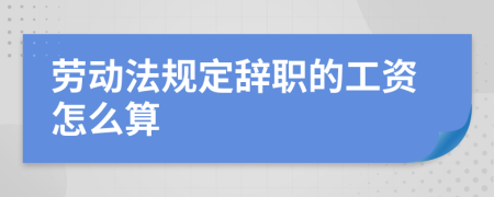 劳动法规定辞职的工资怎么算