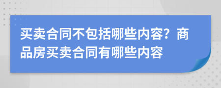 买卖合同不包括哪些内容？商品房买卖合同有哪些内容