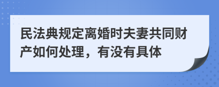 民法典规定离婚时夫妻共同财产如何处理，有没有具体